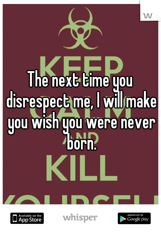 The next time you disrespect me, I will make you wish you were never born.