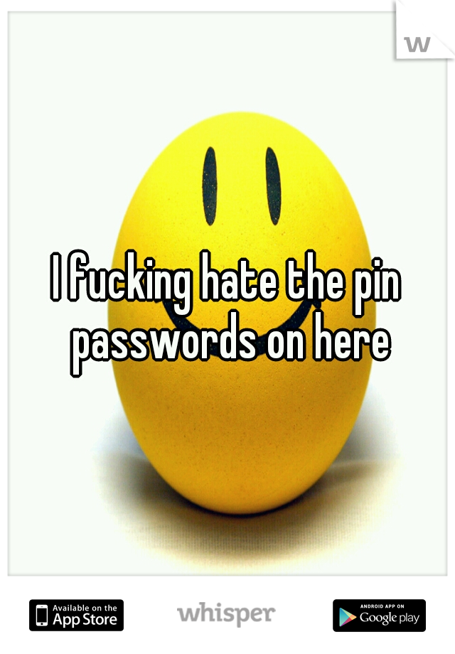I fucking hate the pin passwords on here