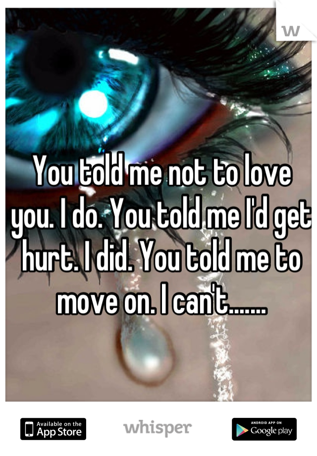 You told me not to love you. I do. You told me I'd get hurt. I did. You told me to move on. I can't.......
