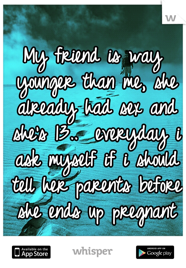 My friend is way younger than me,
she already had sex and she's 13..
 everyday i ask myself if i should tell her parents before she ends up pregnant