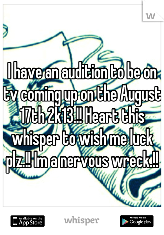 I have an audition to be on tv coming up on the August 17th 2k13.!! Heart this whisper to wish me luck plz.!! Im a nervous wreck.!!