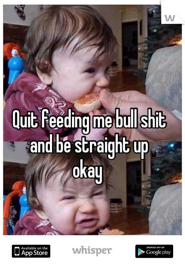 Quit feeding me bull shit and be straight up 
okay 