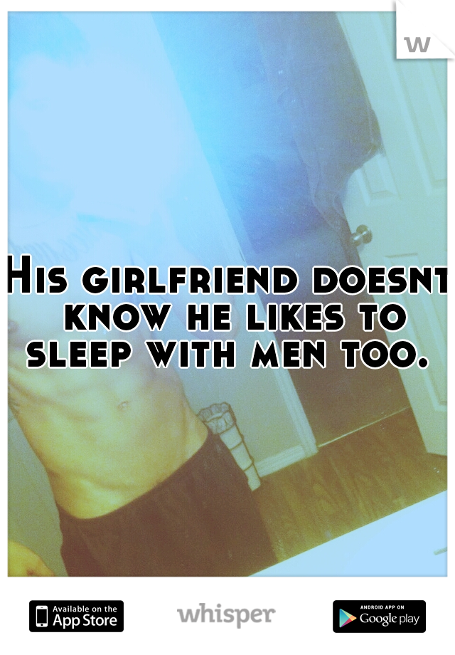 His girlfriend doesnt know he likes to sleep with men too. 