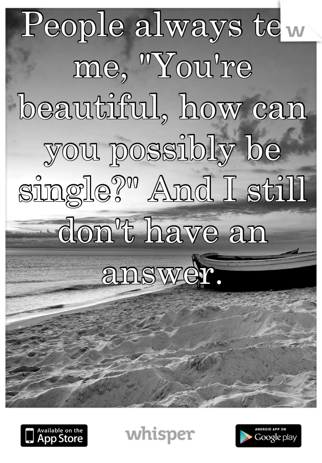 People always tell me, "You're beautiful, how can you possibly be single?" And I still don't have an answer.