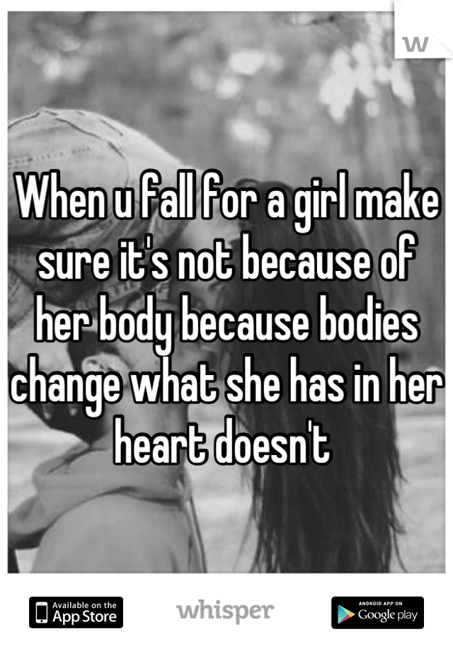 When u fall for a girl make sure it's not because of her body because bodies change what she has in her heart doesn't 