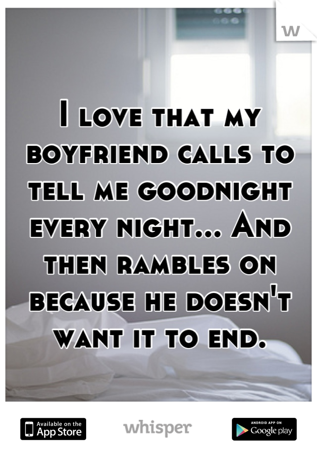 I love that my boyfriend calls to tell me goodnight every night... And then rambles on because he doesn't want it to end.
