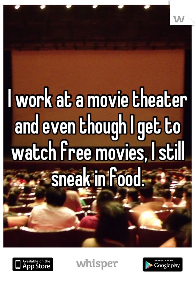 I work at a movie theater and even though I get to watch free movies, I still sneak in food.