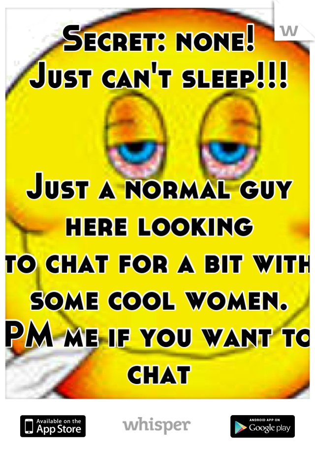 Secret: none!
Just can't sleep!!!


Just a normal guy here looking 
to chat for a bit with some cool women.
PM me if you want to chat

