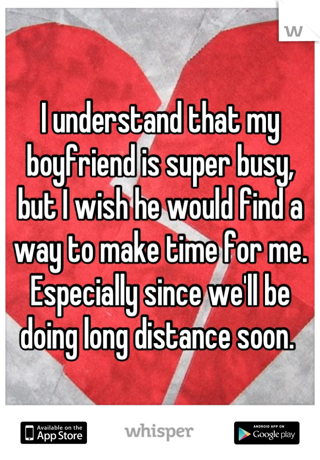 I understand that my boyfriend is super busy, but I wish he would find a way to make time for me. 
Especially since we'll be doing long distance soon. 