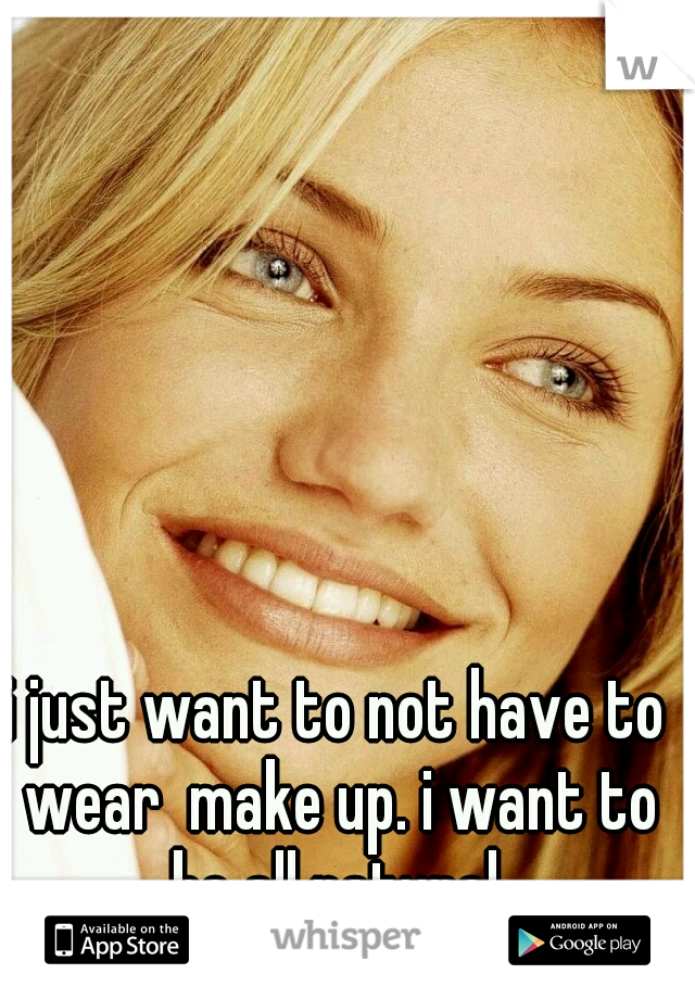 i just want to not have to wear  make up. i want to be all natural.