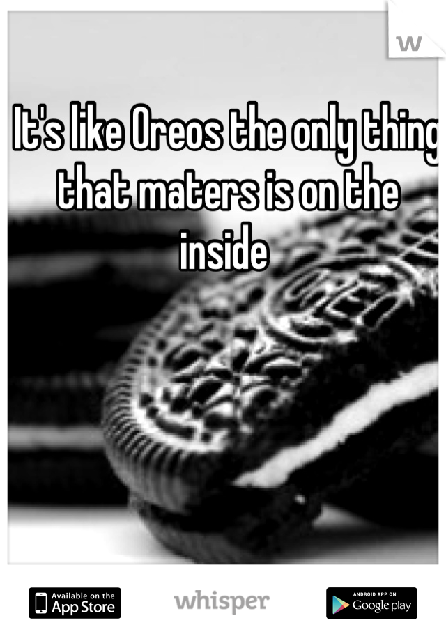 It's like Oreos the only thing that maters is on the inside 