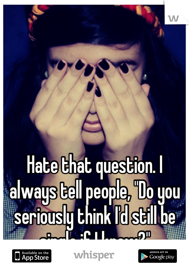 Hate that question. I always tell people, "Do you seriously think I'd still be single if I knew?"