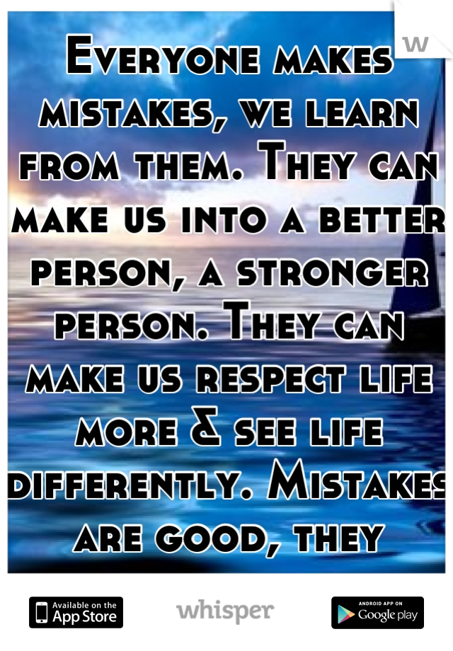 Everyone makes mistakes, we learn from them. They can make us into a better person, a stronger person. They can make us respect life more & see life differently. Mistakes are good, they really are. 