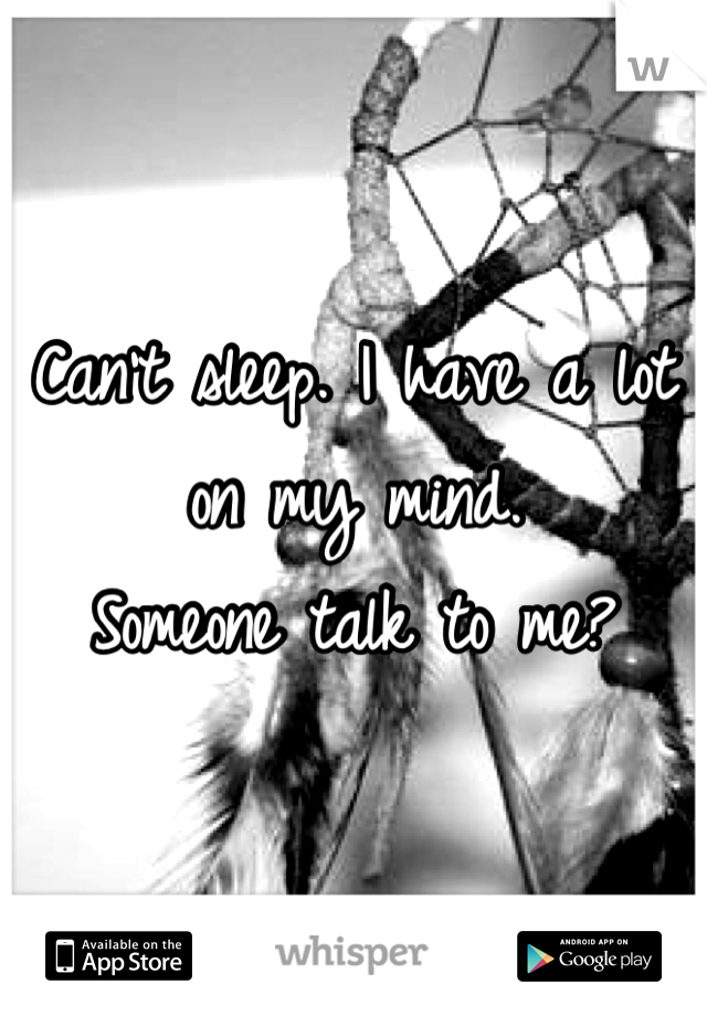 Can't sleep. I have a lot on my mind. 
Someone talk to me?