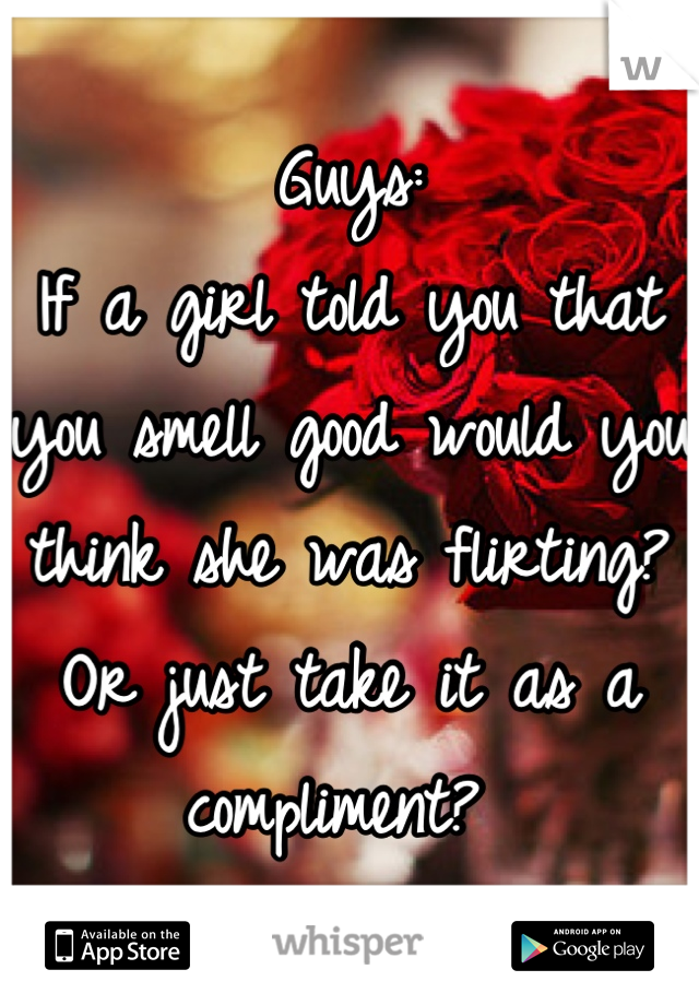 Guys:
If a girl told you that you smell good would you think she was flirting? Or just take it as a compliment? 