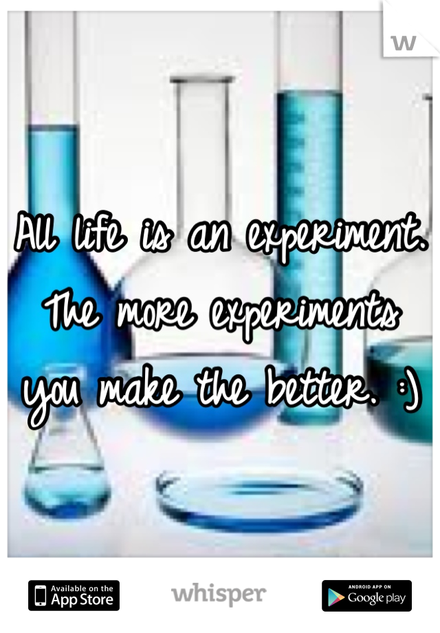 All life is an experiment. The more experiments you make the better. :)