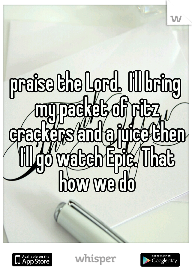 praise the Lord.  I'll bring my packet of ritz crackers and a juice then I'll go watch Epic. That how we do