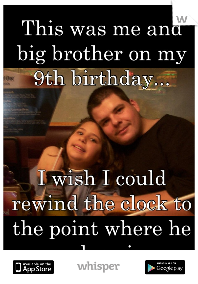 This was me and big brother on my 9th birthday... 



I wish I could rewind the clock to the point where he cared again....