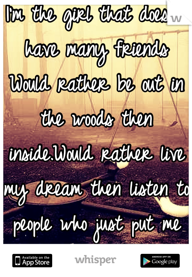 I'm the girl that doesn't have many friends
Would rather be out in the woods then inside.Would rather live my dream then listen to people who just put me down for being weird 