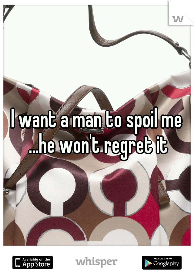 I want a man to spoil me ...he won't regret it