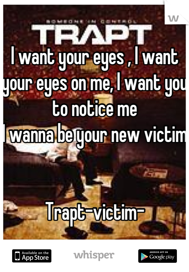 I want your eyes , I want your eyes on me, I want you to notice me
I wanna be your new victim


Trapt-victim-
