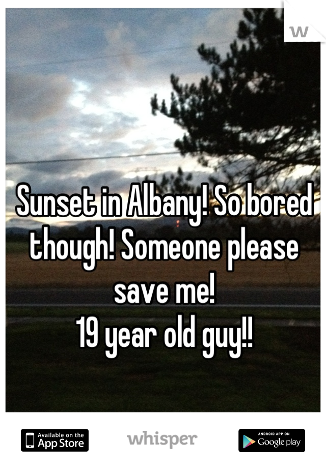 Sunset in Albany! So bored though! Someone please save me! 
19 year old guy!!