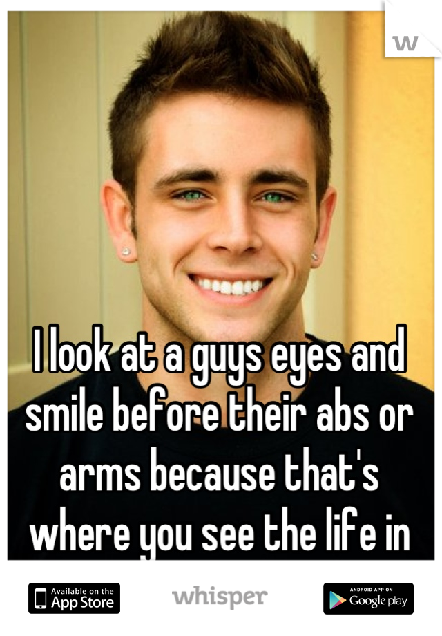 I look at a guys eyes and smile before their abs or arms because that's where you see the life in them.