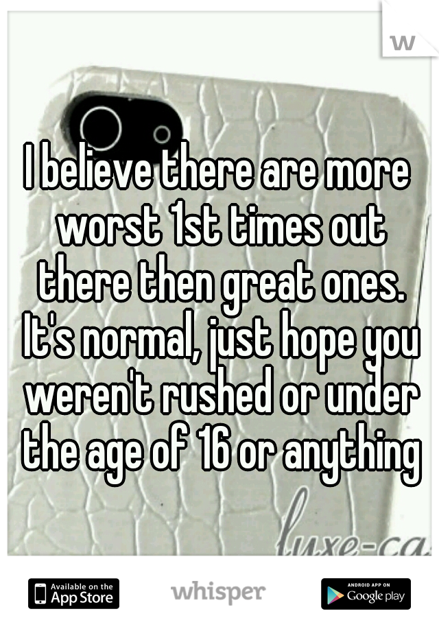 I believe there are more worst 1st times out there then great ones. It's normal, just hope you weren't rushed or under the age of 16 or anything