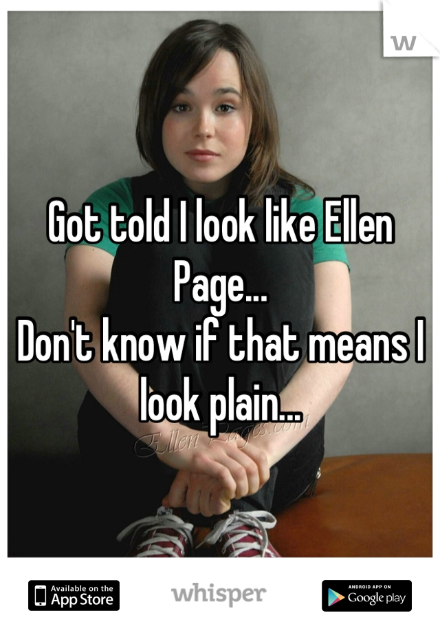 Got told I look like Ellen Page...
Don't know if that means I look plain...