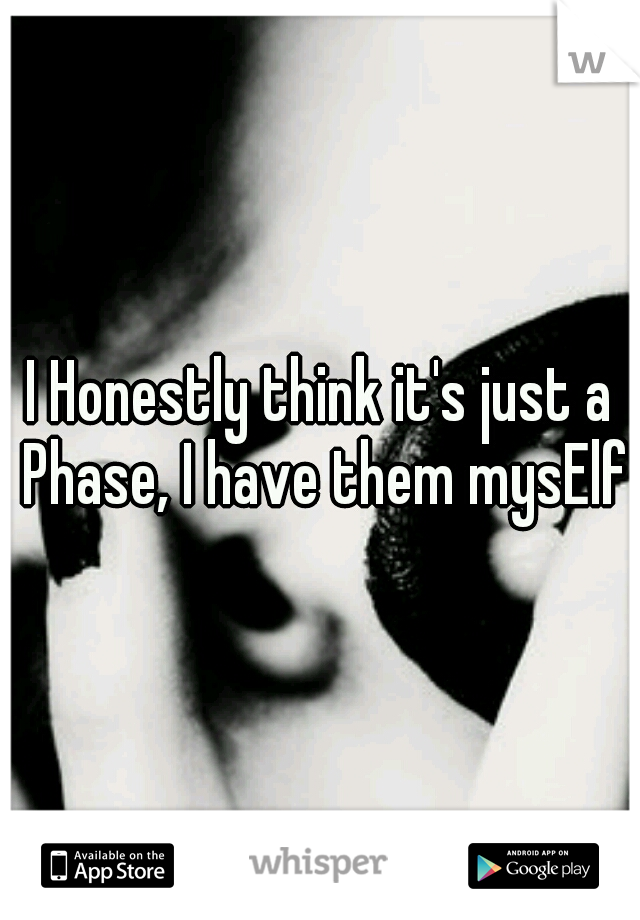 I Honestly think it's just a Phase, I have them mysElf
