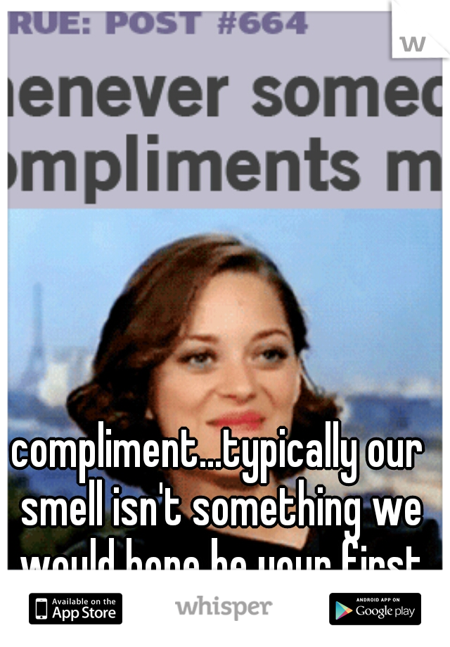 compliment...typically our smell isn't something we would hope be your first move 