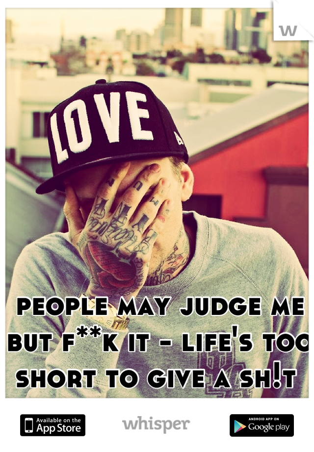 people may judge me but f**k it - life's too short to give a sh!t 