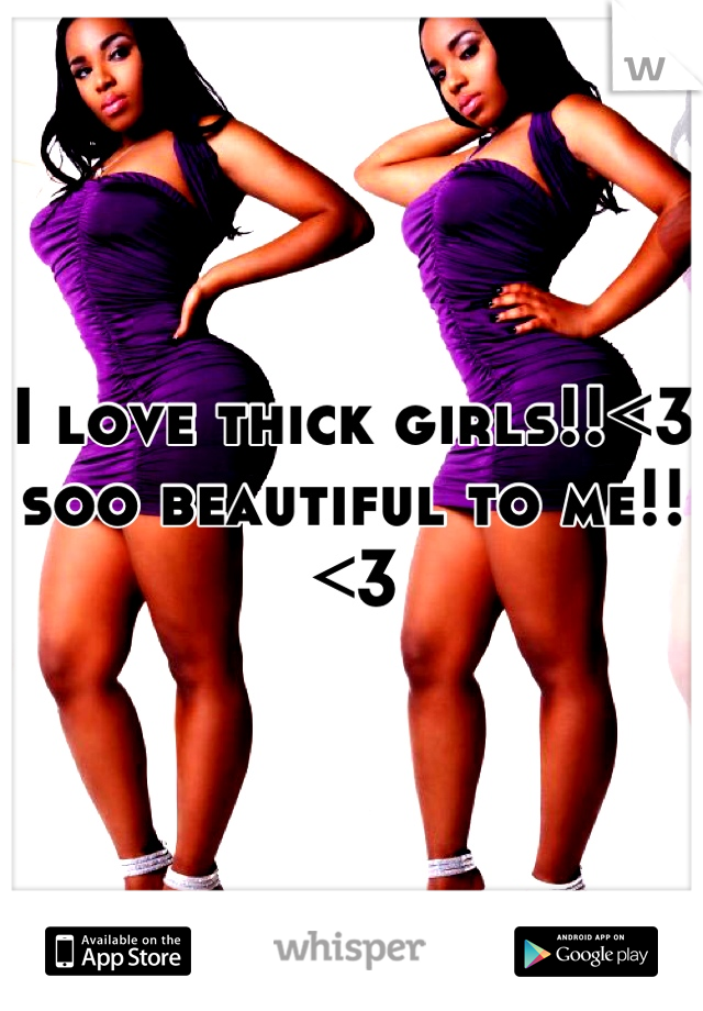 I love thick girls!!<3 soo beautiful to me!!<3