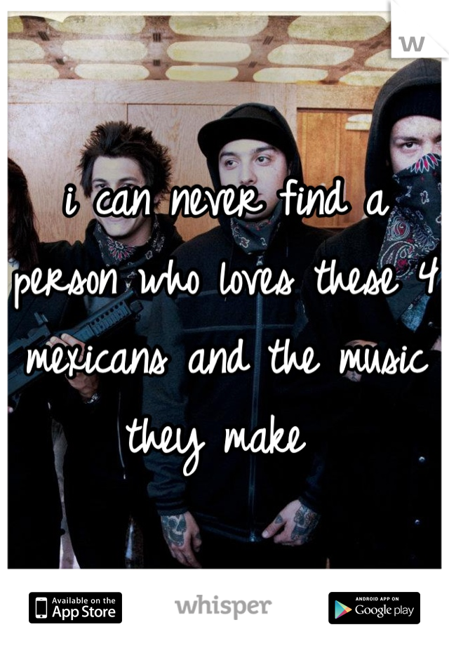 i can never find a person who loves these 4 mexicans and the music they make 