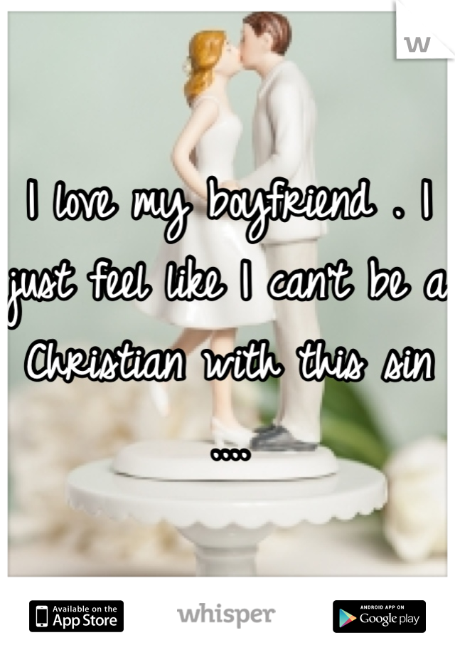 I love my boyfriend . I just feel like I can't be a Christian with this sin ....