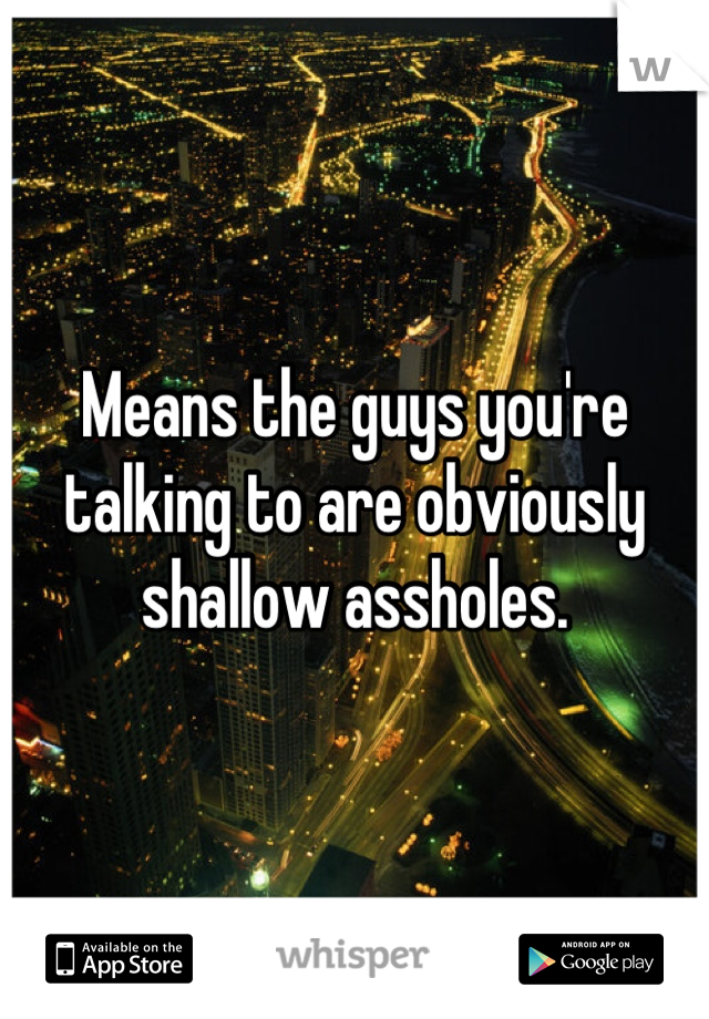 Means the guys you're talking to are obviously shallow assholes.