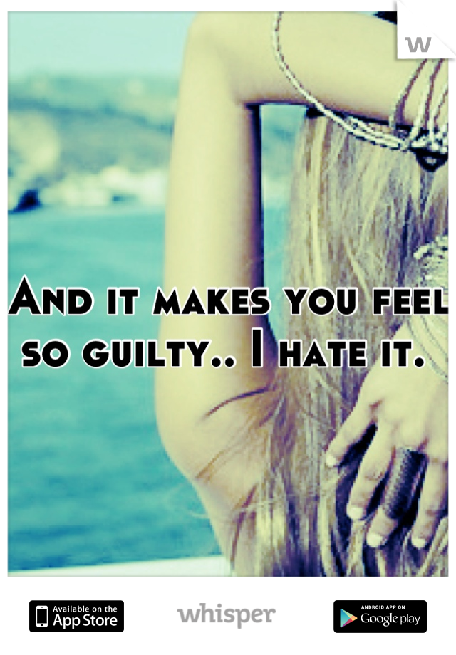 And it makes you feel so guilty.. I hate it. 