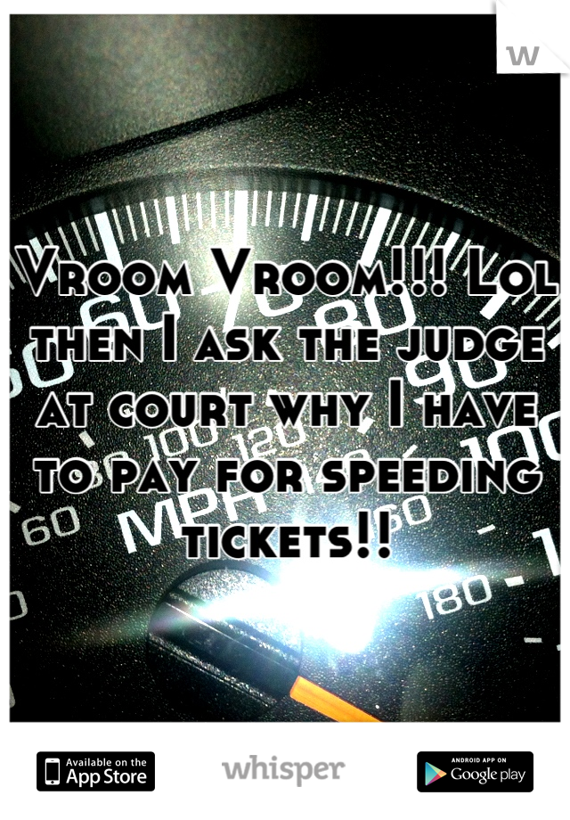 Vroom Vroom!!! Lol then I ask the judge at court why I have to pay for speeding tickets!!