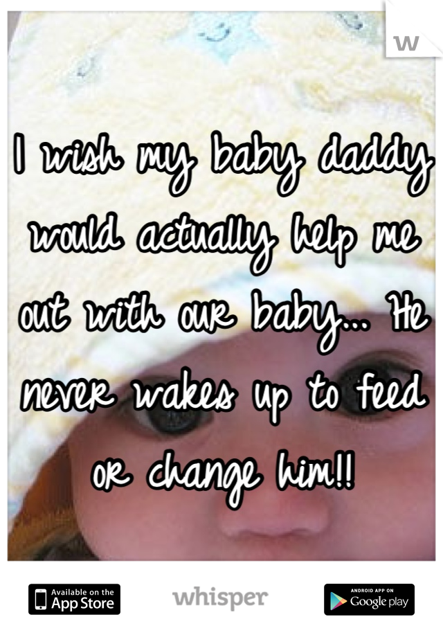 I wish my baby daddy would actually help me out with our baby... He never wakes up to feed or change him!!