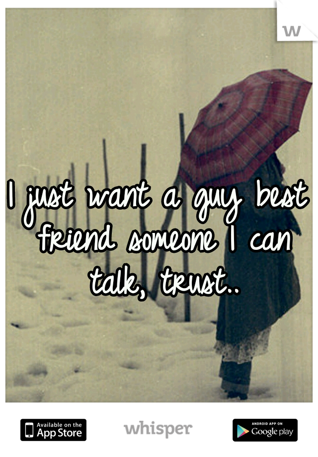 I just want a guy best friend someone I can talk, trust..