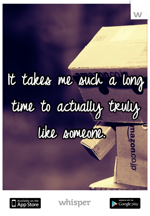 It takes me such a long time to actually truly like someone. 