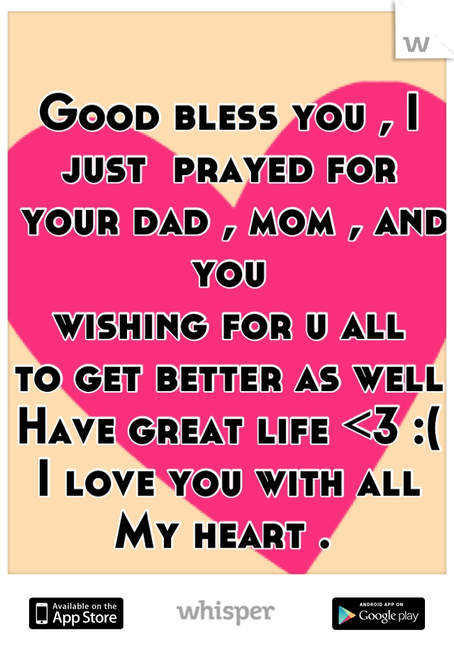 Good bless you , I just  prayed for
 your dad , mom , and you 
wishing for u all  
to get better as well 
Have great life <3 :(
I love you with all 
My heart . 