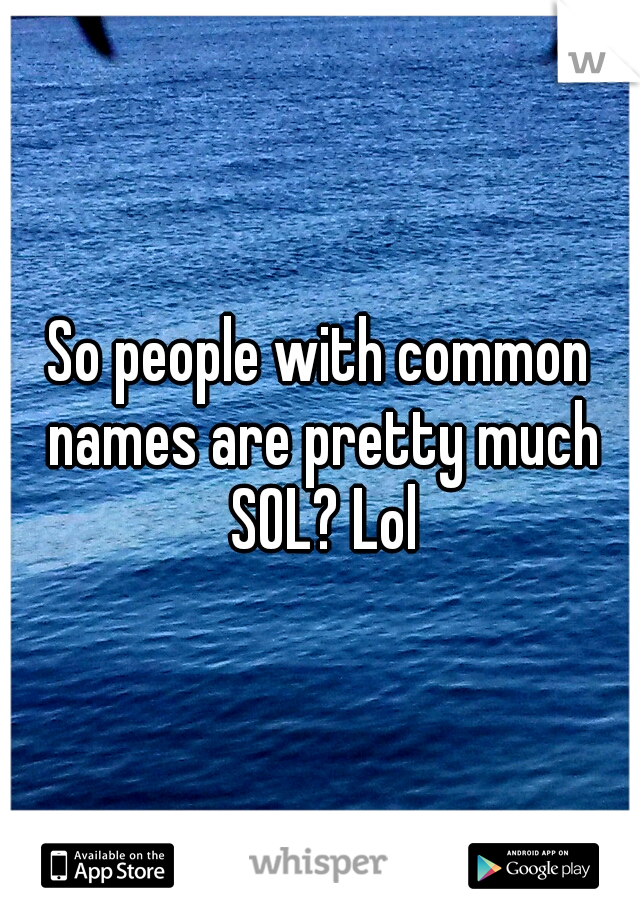 So people with common names are pretty much SOL? Lol