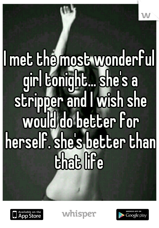 I met the most wonderful girl tonight... she's a stripper and I wish she would do better for herself. she's better than that life 