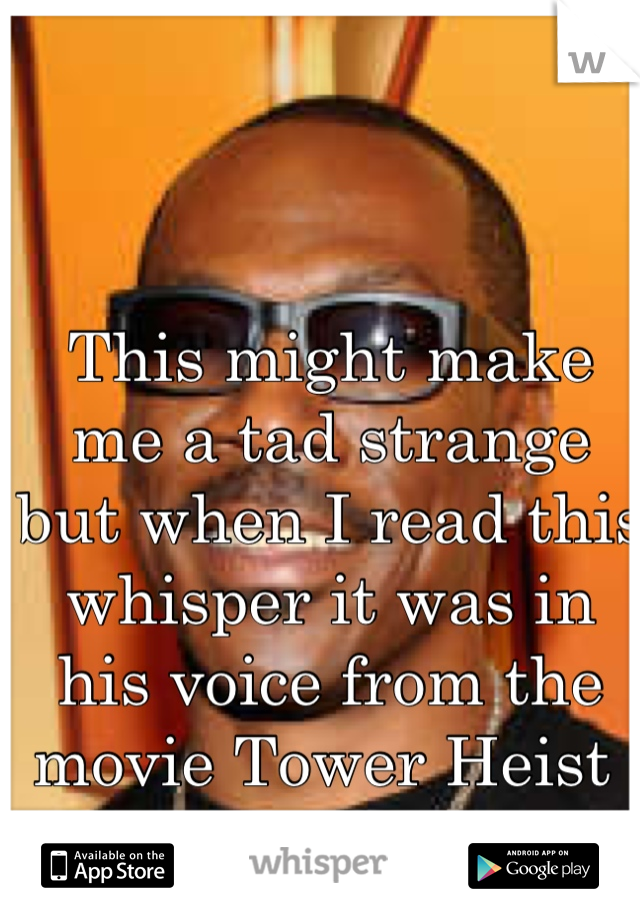 This might make me a tad strange but when I read this whisper it was in his voice from the movie Tower Heist 