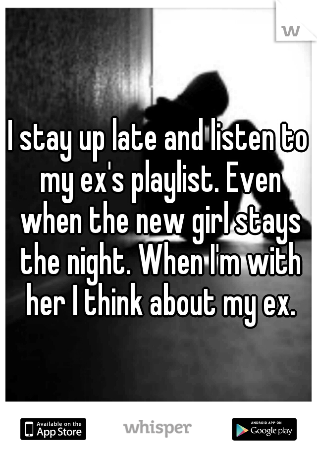 I stay up late and listen to my ex's playlist. Even when the new girl stays the night. When I'm with her I think about my ex.