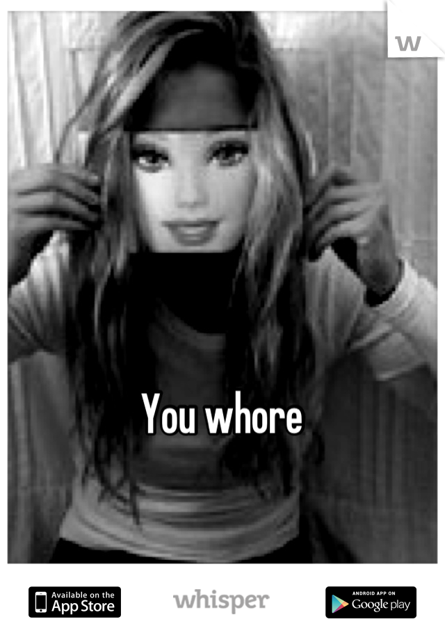 You whore