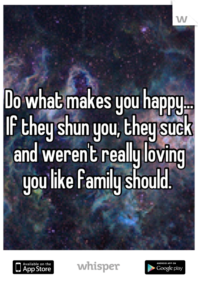 Do what makes you happy... If they shun you, they suck and weren't really loving you like family should. 