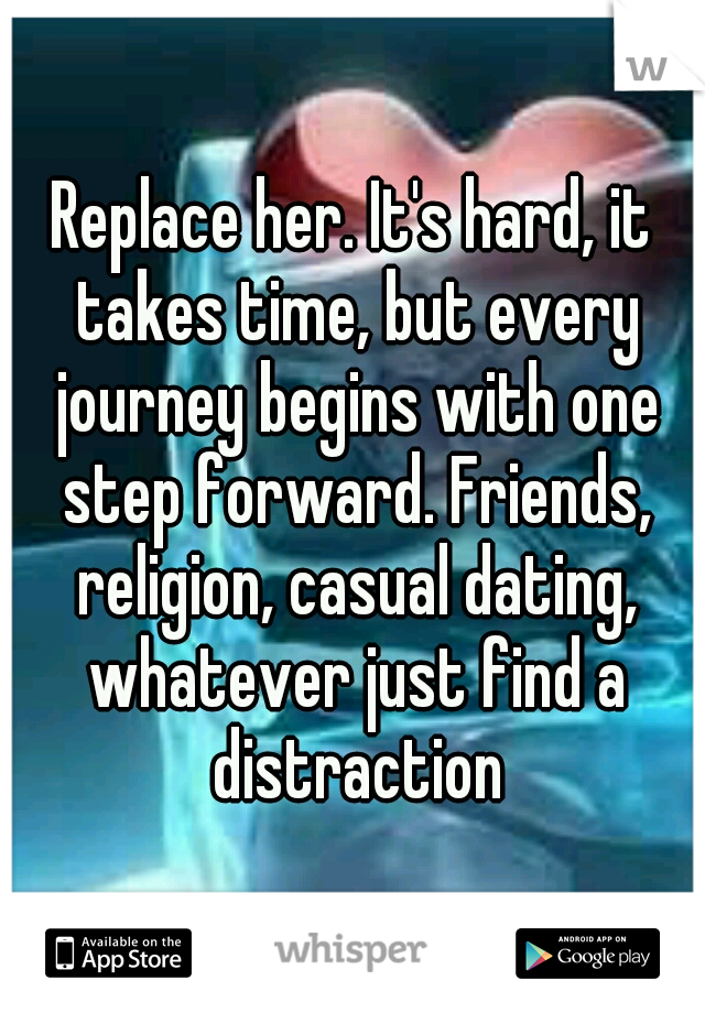 Replace her. It's hard, it takes time, but every journey begins with one step forward. Friends, religion, casual dating, whatever just find a distraction