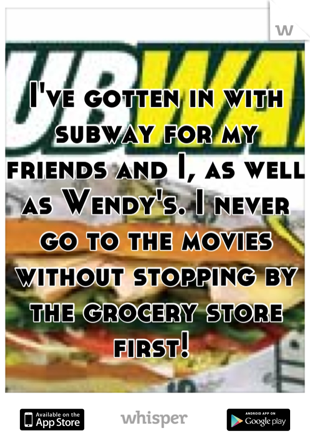 I've gotten in with subway for my friends and I, as well as Wendy's. I never go to the movies without stopping by the grocery store first! 